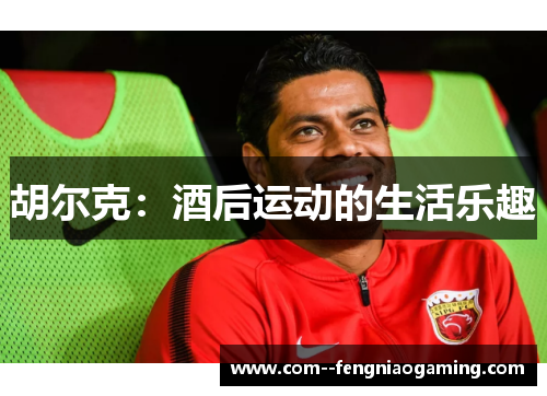 胡尔克:酒后运动的生活乐趣 胡尔克:酒后运动的生活乐趣
