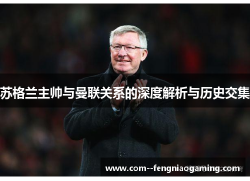 苏格兰主帅与曼联关系的深度解析与历史交集