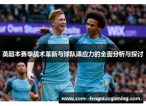 英超本赛季战术革新与球队适应力的全面分析与探讨