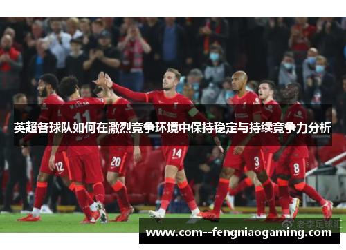 英超各球队如何在激烈竞争环境中保持稳定与持续竞争力分析