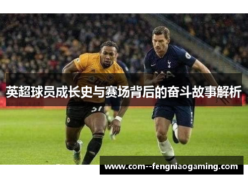 英超球员成长史与赛场背后的奋斗故事解析