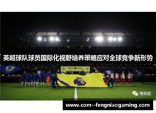 英超球队球员国际化视野培养策略应对全球竞争新形势