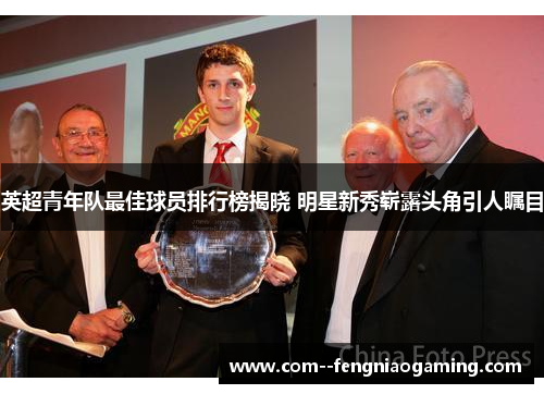 英超青年队最佳球员排行榜揭晓 明星新秀崭露头角引人瞩目