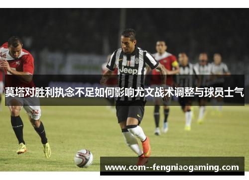 莫塔对胜利执念不足如何影响尤文战术调整与球员士气 莫塔对胜利执念不足如何影响尤文战术调整与球员士气