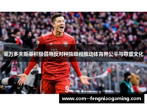 莱万多夫斯基积极倡导反对种族歧视推动体育界公平与尊重文化