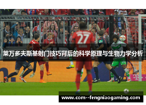 莱万多夫斯基射门技巧背后的科学原理与生物力学分析