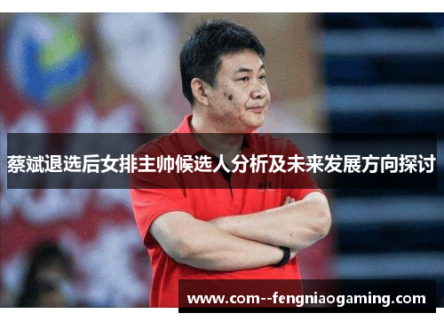 蔡斌退选后女排主帅候选人分析及未来发展方向探讨