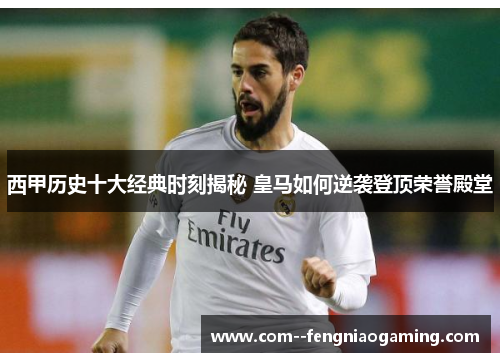 西甲历史十大经典时刻揭秘 皇马如何逆袭登顶荣誉殿堂 西甲历史十大经典时刻揭秘 皇马如何逆袭登顶荣誉殿堂