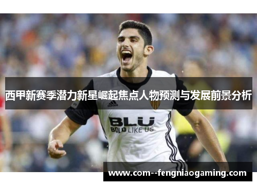 西甲新赛季潜力新星崛起焦点人物预测与发展前景分析