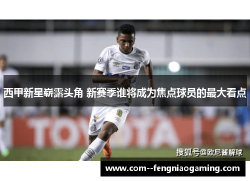西甲新星崭露头角 新赛季谁将成为焦点球员的最大看点