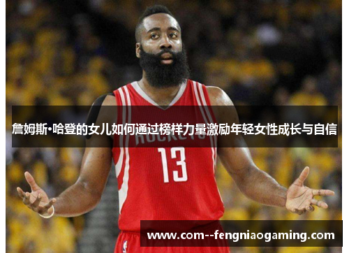 詹姆斯·哈登的女儿如何通过榜样力量激励年轻女性成长与自信