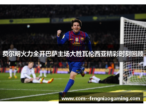 费尔明火力全开巴萨主场大胜瓦伦西亚精彩时刻回顾