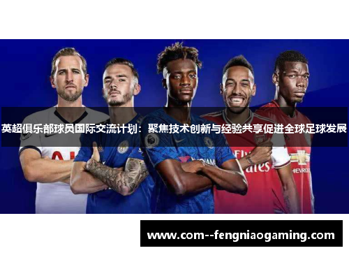 英超俱乐部球员国际交流计划：聚焦技术创新与经验共享促进全球足球发展