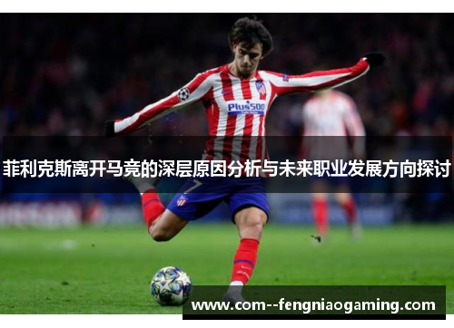 菲利克斯离开马竞的深层原因分析与未来职业发展方向探讨