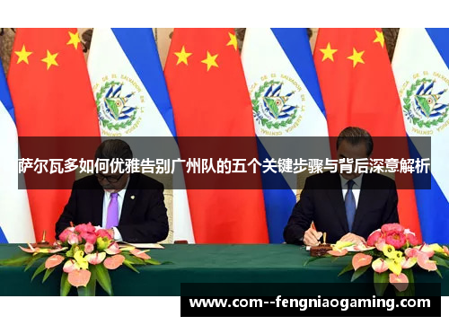 萨尔瓦多如何优雅告别广州队的五个关键步骤与背后深意解析 萨尔瓦多如何优雅告别广州队的五个关键步骤与背后深意解析