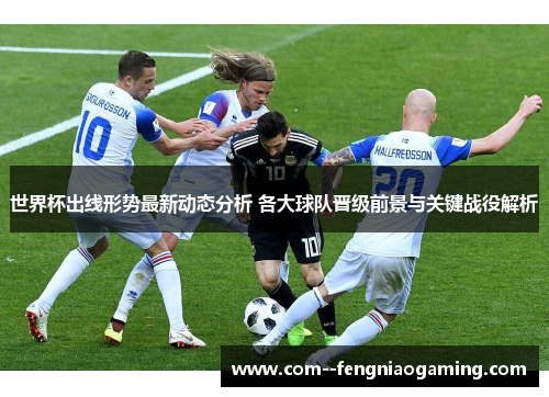 世界杯出线形势最新动态分析 各大球队晋级前景与关键战役解析