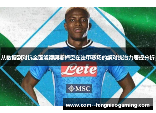 从数据到对抗全面解读奥斯梅恩在法甲赛场的绝对统治力表现分析