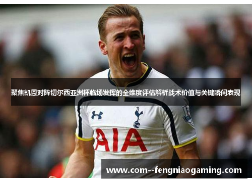 聚焦凯恩对阵切尔西亚洲杯临场发挥的全维度评估解析战术价值与关键瞬间表现