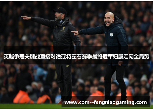 英超争冠关键战直接对话或将左右赛季最终冠军归属走向全局势 英超争冠关键战直接对话或将左右赛季最终冠军归属走向全局势
