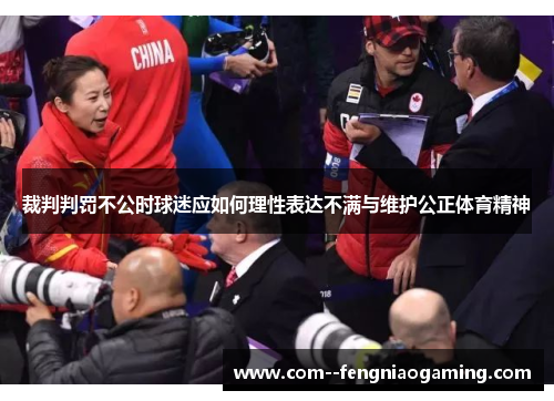 裁判判罚不公时球迷应如何理性表达不满与维护公正体育精神 裁判判罚不公时球迷应如何理性表达不满与维护公正体育精神