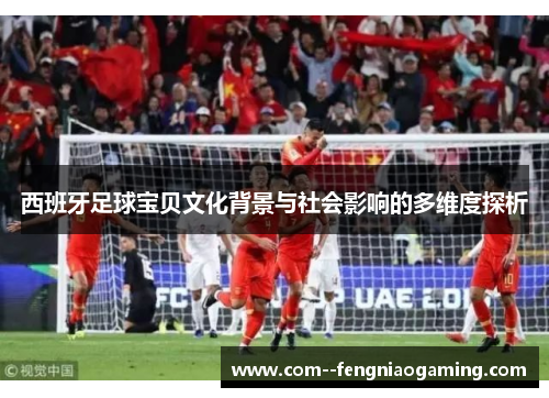 西班牙足球宝贝文化背景与社会影响的多维度探析 西班牙足球宝贝文化背景与社会影响的多维度探析