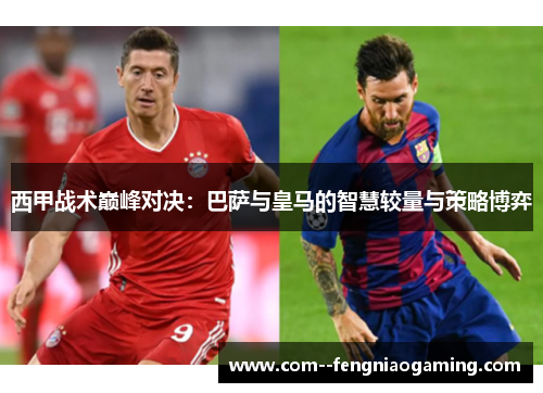 西甲战术巅峰对决:巴萨与皇马的智慧较量与策略博弈 西甲战术巅峰对决:巴萨与皇马的智慧较量与策略博弈