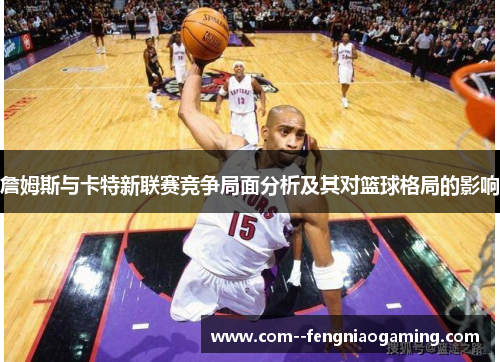 詹姆斯与卡特新联赛竞争局面分析及其对篮球格局的影响