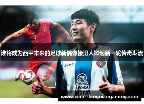 谁将成为西甲未来的足球新偶像接班人掀起新一轮传奇潮流 谁将成为西甲未来的足球新偶像接班人掀起新一轮传奇潮流