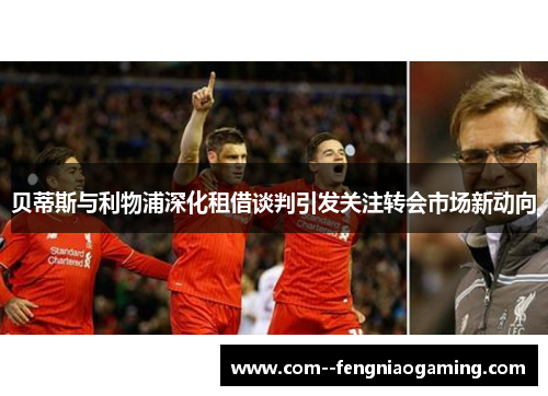 贝蒂斯与利物浦深化租借谈判引发关注转会市场新动向 贝蒂斯与利物浦深化租借谈判引发关注转会市场新动向