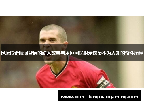 足坛传奇瞬间背后的动人故事与永恒回忆揭示球员不为人知的奋斗历程