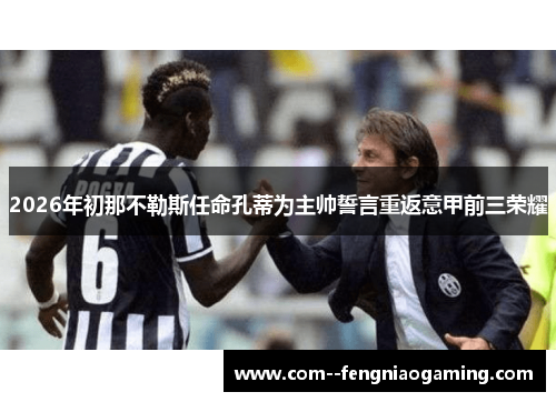 2026年初那不勒斯任命孔蒂为主帅誓言重返意甲前三荣耀