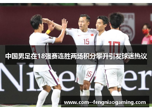 中国男足在18强赛连胜两场积分攀升引发球迷热议 中国男足在18强赛连胜两场积分攀升引发球迷热议