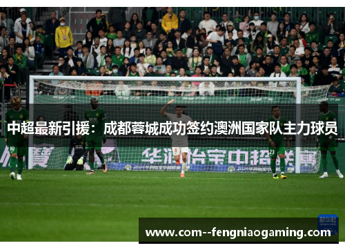 中超最新引援:成都蓉城成功签约澳洲国家队主力球员 中超最新引援:成都蓉城成功签约澳洲国家队主力球员