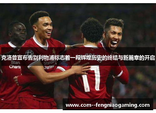 克洛普宣布告别利物浦标志着一段辉煌历史的终结与新篇章的开启 克洛普宣布告别利物浦标志着一段辉煌历史的终结与新篇章的开启