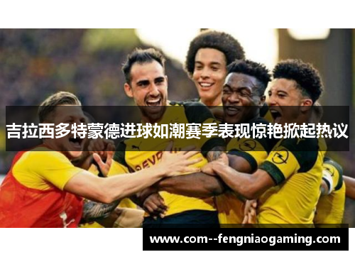 吉拉西多特蒙德进球如潮赛季表现惊艳掀起热议 吉拉西多特蒙德进球如潮赛季表现惊艳掀起热议