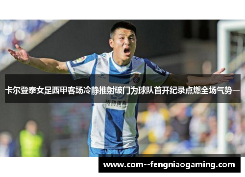 卡尔登泰女足西甲客场冷静推射破门为球队首开纪录点燃全场气势一