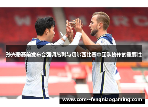 孙兴慜赛前发布会强调热刺与切尔西比赛中团队协作的重要性 孙兴慜赛前发布会强调热刺与切尔西比赛中团队协作的重要性