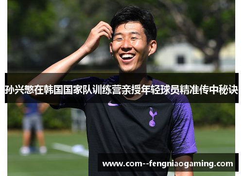 孙兴慜在韩国国家队训练营亲授年轻球员精准传中秘诀 孙兴慜在韩国国家队训练营亲授年轻球员精准传中秘诀