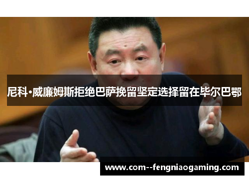 尼科·威廉姆斯拒绝巴萨挽留坚定选择留在毕尔巴鄂