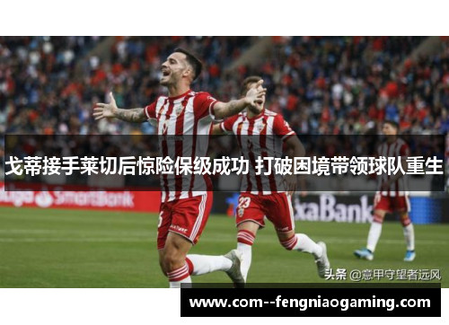 戈蒂接手莱切后惊险保级成功 打破困境带领球队重生