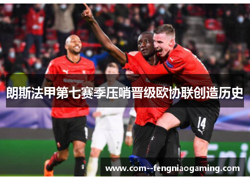朗斯法甲第七赛季压哨晋级欧协联创造历史 朗斯法甲第七赛季压哨晋级欧协联创造历史