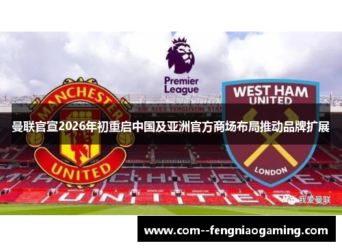 曼联官宣2026年初重启中国及亚洲官方商场布局推动品牌扩展