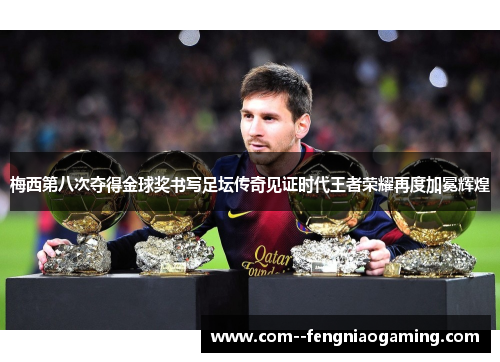 梅西第八次夺得金球奖书写足坛传奇见证时代王者荣耀再度加冕辉煌