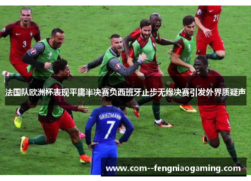 法国队欧洲杯表现平庸半决赛负西班牙止步无缘决赛引发外界质疑声 法国队欧洲杯表现平庸半决赛负西班牙止步无缘决赛引发外界质疑声