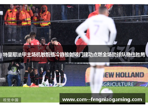 特里耶法甲主场机敏前插冷静推射破门建功点燃全场助球队稳住胜局 特里耶法甲主场机敏前插冷静推射破门建功点燃全场助球队稳住胜局