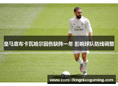 皇马宣布卡瓦哈尔因伤缺阵一年 影响球队防线调整
