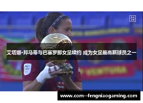 艾塔娜·邦马蒂与巴塞罗那女足续约 成为女足最高薪球员之一 艾塔娜·邦马蒂与巴塞罗那女足续约 成为女足最高薪球员之一