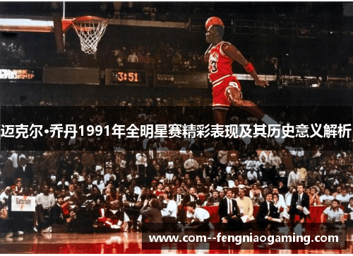 迈克尔·乔丹1991年全明星赛精彩表现及其历史意义解析 迈克尔·乔丹1991年全明星赛精彩表现及其历史意义解析