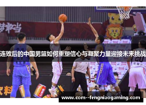连败后的中国男篮如何重塑信心与凝聚力量迎接未来挑战