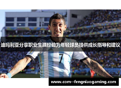 迪玛利亚分享职业生涯经验为年轻球员提供成长指导和建议